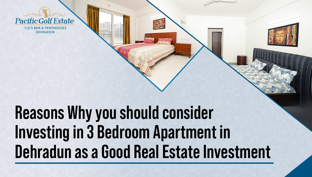 Reasons Why you should consider Investing in 3 Bedroom Apartment in Dehradun as a Good Real Estate Investment
